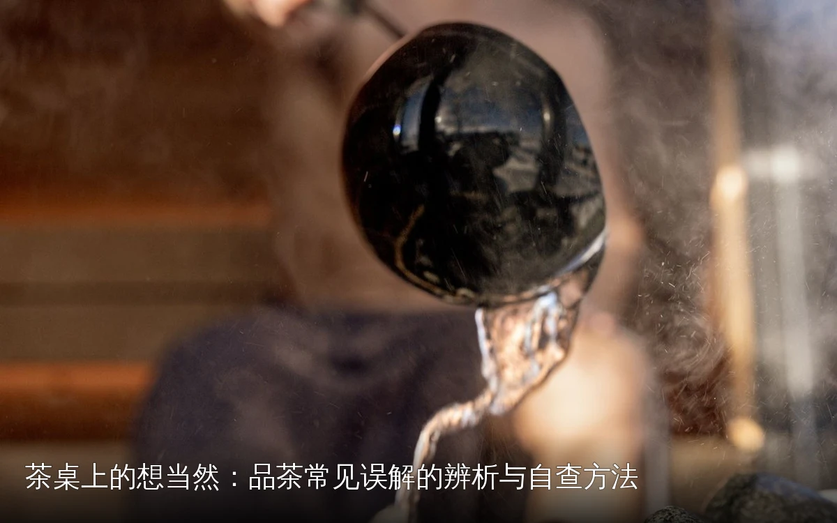 茶桌上的想当然：品茶常见误解的辨析与自查方法